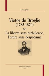 VICTOR DE BROGLIE (1785-1870) OU LA LIBERTE SANS TURBULENCE, L'ORDRE SANS DESPOTISME - EGNELL ERIK