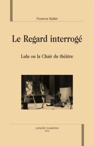 LE REGARD INTERROGE. LULU OU LA CHAIR DU THEATRE - BAILLET FLORENCE