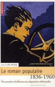 Le roman populaire. Des premiers feuilletons aux adaptations télévisuelles, 1836-1960 - Artiaga Loïc