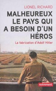 Malheureux le pays qui a besoin d'un héros. La fabrication d'Adolf Hitler - Richard Lionel