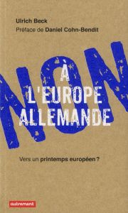 Non à l'Europe allemande. Vers un printemps européen ? - Beck Ulrich - Huet Nathalie