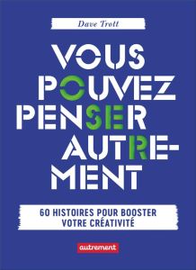 Vous pouvez penser autrement. 60 histoires pour booster votre créativité - Trott Dave - Edéry Michel - Roche Cécile