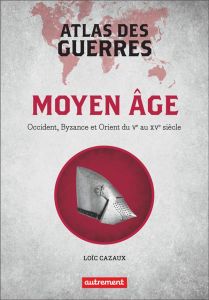 Atlas des guerres. Moyen Age : Occident, Byzance et Orient du Ve au XVe siècle - Cazaux Loïc - Balavoine Guillaume