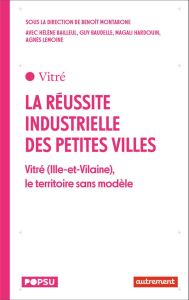 La réussite industrielle des petites villes. Vitré (Ille-et-Vilaine), le territoire sans modèle - Montabone Benoit - Bailleul Hélène - Baudelle Guy