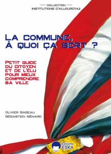 La commune, à quoi ca sert ? Petit guide du citoyen et de l'élu pour mieux comprendre sa ville - Babeau Olivier - Ménard Sébastien