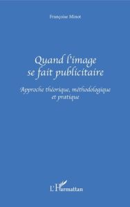 Quand l'image se fait publicitaire. Approche théorique, méthodologique et pratique - Minot Françoise