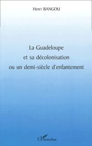 La Guadeloupe et sa décolonisation ou un demi-siècle d'enfantement - Bangou Henri