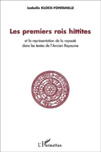 Les premiers rois hittites et la représentation de la royauté dans les textes de l'Ancien Royaume - Klock-Fontanille Isabelle