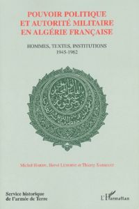 Pouvoir politique et autorité militaire en Algérie française. Hommes, textes, institutions 1945-1962 - Hardy Michel - Lemoine Hervé - Sarmant Thierry