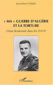 Ma guerre d'Algérie et la torture. J'étais lieutenant dans les DOP - Cômes Jean-Pierre