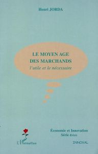 Le Moyen Age des marchands. L'utile et le nécessaire - Jorda Henri