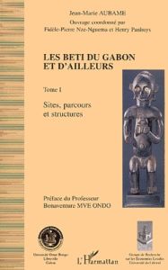 Les Beti du Gabon et d'ailleurs.. Tome 1, Sites, parcours et structures - Aubame Jean-Marie - Nze-Nguema Fidèle-Pierre - Pan