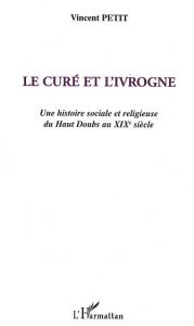 Le curé et l'ivrogne . Une histoire sociale et religieuse du Haut Doubs au XIXe siècle - Petit Vincent