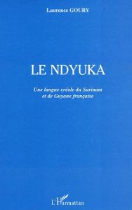 Le Ndyuka. Une langue créole du Surinam et de Guyane française - Goury Laurence