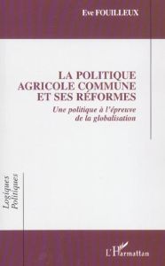 La Politique Agricole Commune et ses réformes. Une politique européenne à l'épreuve de la globalisat - Fouilleux Eve