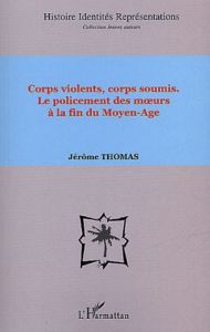 Corps violents, corps soumis. Le policement des moeurs à la fin du Moyen-Age - Thomas Jérôme