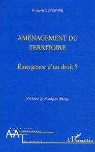 Aménagement du territoire. Emergence d'un droit ? - Lefebvre François - Essig François