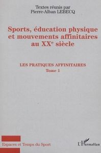 Sport, éducation physique et mouvements affinitaires au XXe siècle. Tome 1, Les pratiques affinitair - Lebecq Pierre-Alban