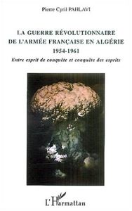 La guerre révolutionnaire de l'armée française en Algérie (1954-1961). Entre esprit de conquête et c - Pahlavi Pierre-Cyril