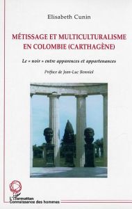 Métissage et multiculturalisme en Colombie (Carthagène). Le "noir" entre apparences et appartenances - Cunin Elisabeth - Bonniol Jean-Luc