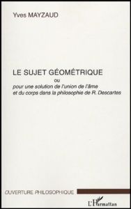 Le sujet géométrique. Ou Pour une solution au problème de l'union de l'âme et du corps dans la philo - Mayzaud Yves