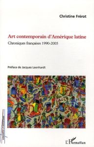 Art contemporain d'Amérique latine. Chroniques françaises 1990-2005 - Frérot Christine - Leenhardt Jacques