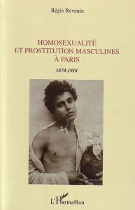 Homosexualité et prostitution masculines à Paris . 1870-1918 - Revenin Régis