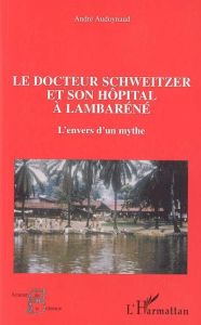 Le docteur Schweitzer et son hôpital à Lambaréné. L'envers d'un mythe - Audoynaud André