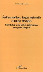 Ecriture poétique, langue maternelle et langue étrangère. Contribution à une histoire polyglossique - Lilti Anne-Marie