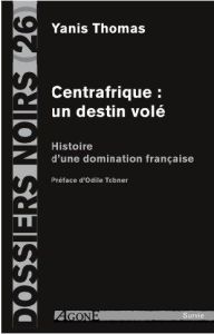 Centrafrique : un destin volé. Histoire d'une domination française - Thomas Yanis - Tobner Odile