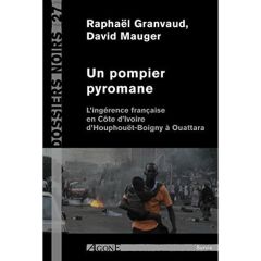 Un pompier pyromane. L'ingérance française en Côte d'Ivoire d'Houphouët-Boigny à Ouattara - Granvaud Raphaël - Mauger David