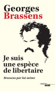 Je suis une espèce de libertaire. Brassens par lui-même - Brassens Georges - Liégeois Jean-Paul