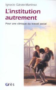 L'institution autrement. Pour une clinique du travail social - Garate Martinez Ignacio