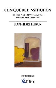 Clinique de l'institution. Ce que peut la psychanalyse pour la vie collective - Lebrun Jean-Pierre