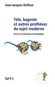 Télé, bagnole et autres prothèses du sujet moderne - Delfour Jean-Jacques