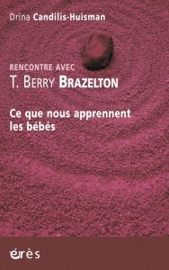 Rencontre avec T. Berry Brazelton. Ce que nous apprennent les bébés - Candilis-Huisman Drina - Brazelton Thomas Berry -