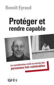 Protéger et rendre capable / La considération civile et sociale des personnes très vulnérables - Eyraud Benoît - Théry Irène