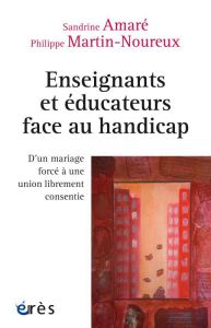 Enseignants et éducateurs face au handicap. D'un mariage forcé à une union librement consentie - Amaré Sandrine - Martin-Noureux Philippe