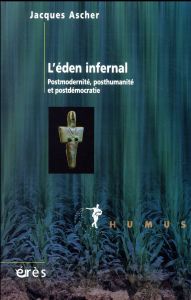 L'éden infernal. Potsmodernité, posthumanité et postdémocratie - Ascher Jacques - Lebrun Jean-Pierre