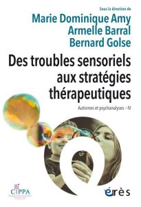 Des troubles sensoriels aux stratégies thérapeutiques. Autismes et psychanalyse IV - Amy Marie Dominique - Barral Armelle - Golse Berna