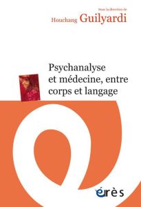 Psychanalyse et médecine entre corps et langage - Guilyardi Houchang