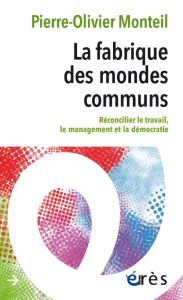 La fabrique des mondes communs. Réconcilier le travail, le management et la démocratie - Monteil Pierre-Olivier