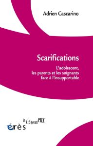 Scarifications. L'adolescent, les parents et les soignants face à l'insupportable - Cascarino Adrien - Bernateau Isée