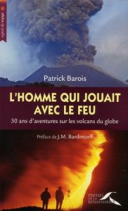 L'homme qui jouait avec le feu. 30 Ans d'aventures sur les volcans du globe - Barois Patrick - Bardintzeff Jacques-Marie