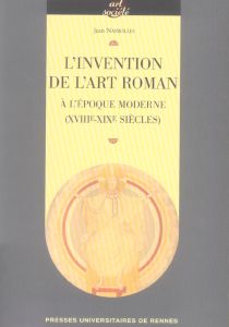 L'invention de l'art roman à l'époque moderne (XVIIIe-XIXe siècles) - Nayrolles Jean