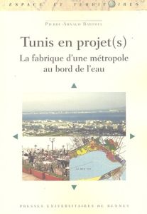 Tunis en projet(s). La fabrique d'une métropole au bord de l'eau - Barthel Pierre-Arnaud