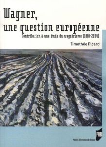 Wagner, une question européenne. Contribution à une étde du wagnérisme (1860-2004) - Picard Timothée