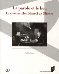 La parole et le lieu. Le cinéma selon Manoel de Oliveira - Lavin Mathias