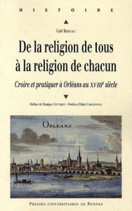 De la religion de tous à la religion de chacun. Croire et pratiquer à Orléans au XVIIIe siècle - Rideau Gaël - Cottret Monique - Cabantous Alain