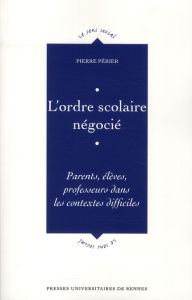 L'ordre scolaire négocié. Parents, élèves, professeurs dans les contextes difficiles - Périer Pierre